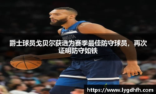 爵士球员戈贝尔获选为赛季最佳防守球员，再次证明防守如铁