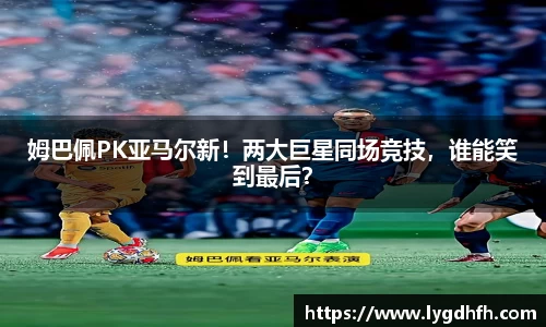 姆巴佩PK亚马尔新！两大巨星同场竞技，谁能笑到最后？