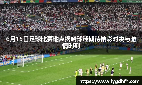 6月15日足球比赛地点揭晓球迷期待精彩对决与激情时刻