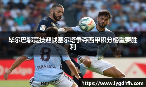 毕尔巴鄂竞技迎战塞尔塔争夺西甲积分榜重要胜利