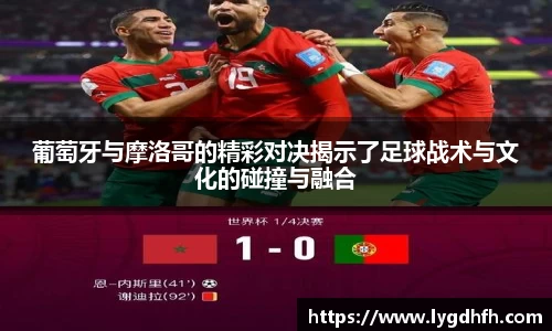葡萄牙与摩洛哥的精彩对决揭示了足球战术与文化的碰撞与融合