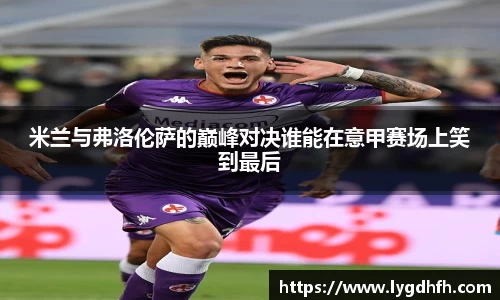 米兰与弗洛伦萨的巅峰对决谁能在意甲赛场上笑到最后