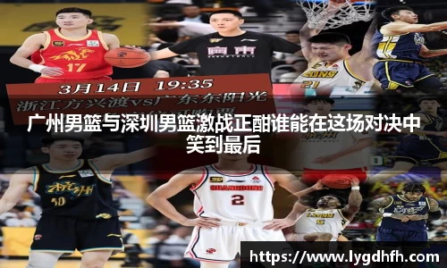 广州男篮与深圳男篮激战正酣谁能在这场对决中笑到最后