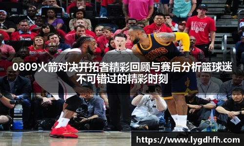 0809火箭对决开拓者精彩回顾与赛后分析篮球迷不可错过的精彩时刻