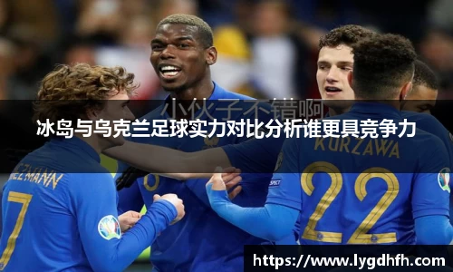 冰岛与乌克兰足球实力对比分析谁更具竞争力