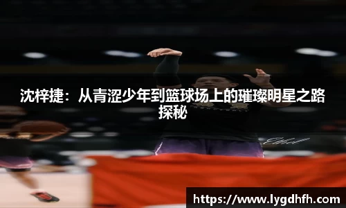 沈梓捷：从青涩少年到篮球场上的璀璨明星之路探秘