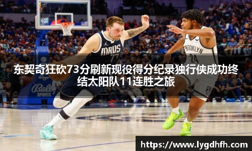 东契奇狂砍73分刷新现役得分纪录独行侠成功终结太阳队11连胜之旅