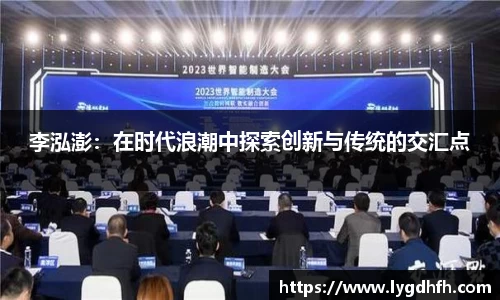 李泓澎：在时代浪潮中探索创新与传统的交汇点
