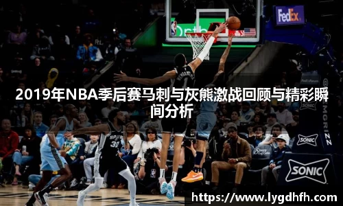 2019年NBA季后赛马刺与灰熊激战回顾与精彩瞬间分析