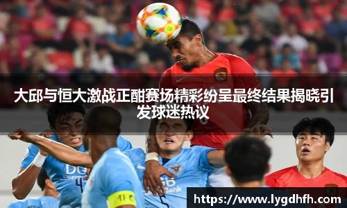 大邱与恒大激战正酣赛场精彩纷呈最终结果揭晓引发球迷热议
