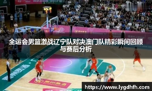 全运会男篮激战辽宁队对决澳门队精彩瞬间回顾与赛后分析