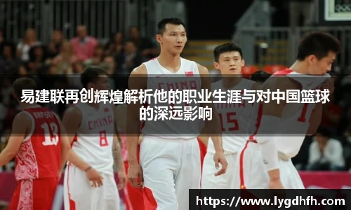 易建联再创辉煌解析他的职业生涯与对中国篮球的深远影响