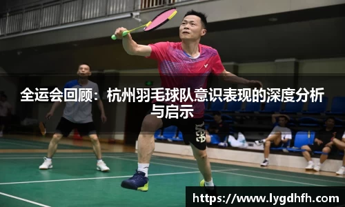 全运会回顾：杭州羽毛球队意识表现的深度分析与启示