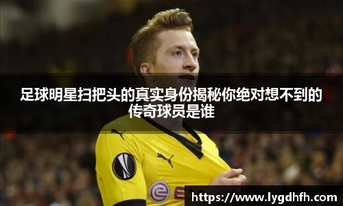 足球明星扫把头的真实身份揭秘你绝对想不到的传奇球员是谁
