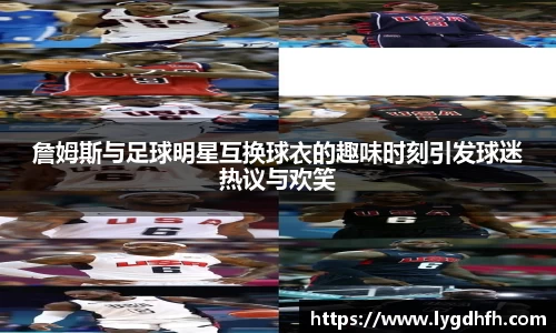 詹姆斯与足球明星互换球衣的趣味时刻引发球迷热议与欢笑