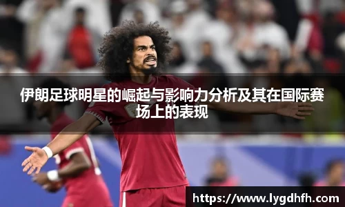 伊朗足球明星的崛起与影响力分析及其在国际赛场上的表现