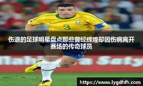 伤退的足球明星盘点那些曾经辉煌却因伤病离开赛场的传奇球员