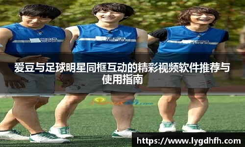爱豆与足球明星同框互动的精彩视频软件推荐与使用指南