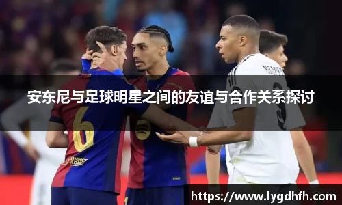 安东尼与足球明星之间的友谊与合作关系探讨