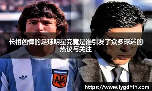 长相凶悍的足球明星究竟是谁引发了众多球迷的热议与关注